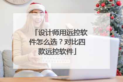设计师用远控软件怎么选？对比四款远控软件