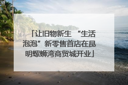 让旧物新生 “生活泡泡”新零售首店在昆明螺蛳湾商贸城开业