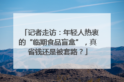 记者走访：年轻人热衷的“临期食品盲盒”，真省钱还是被套路？