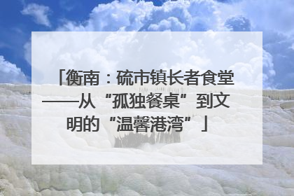 衡南：硫市镇长者食堂——从“孤独餐桌”到文明的“温馨港湾”