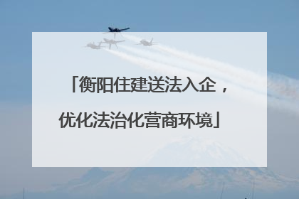 衡阳住建送法入企，优化法治化营商环境