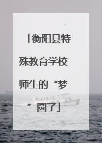 衡阳县特殊教育学校师生的“梦”圆了