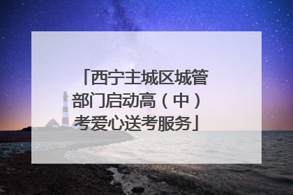 西宁主城区城管部门启动高（中）考爱心送考服务
