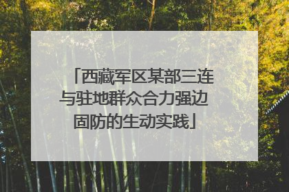 西藏军区某部三连与驻地群众合力强边固防的生动实践