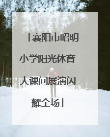 襄阳市昭明小学阳光体育大课间展演闪耀全场