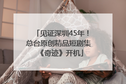 见证深圳45年！总台原创精品短剧集《奇迹》开机