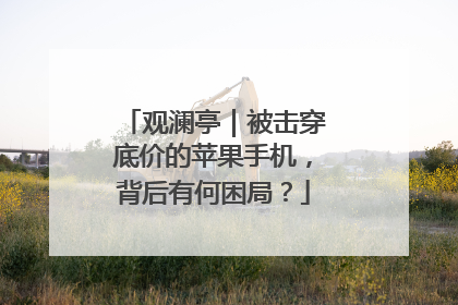 观澜亭｜被击穿底价的苹果手机，背后有何困局？