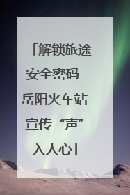 解锁旅途安全密码 岳阳火车站宣传“声”入人心