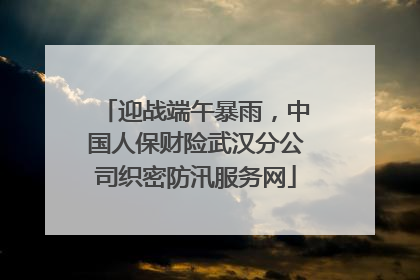 迎战端午暴雨，中国人保财险武汉分公司织密防汛服务网