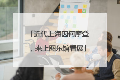 近代上海因何摩登，来上图东馆看展