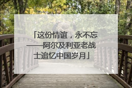 这份情谊，永不忘——阿尔及利亚老战士追忆中国岁月