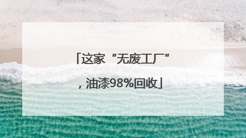 这家“无废工厂”，油漆98%回收