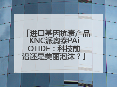 进口基因抗衰产品KNC派奥泰PAiOTIDE：科技前沿还是美丽泡沫？