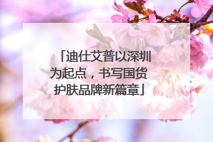迪仕艾普以深圳为起点，书写国货护肤品牌新篇章