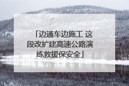 边通车边施工 这段改扩建高速公路演练救援保安全