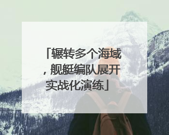 辗转多个海域，舰艇编队展开实战化演练