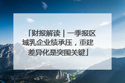 财报解读｜一季报区域乳企业绩承压，重建差异化是突围关键