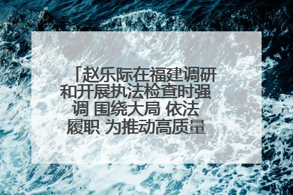 赵乐际在福建调研和开展执法检查时强调 围绕大局 依法履职 为推动高质量发展作出人大贡献