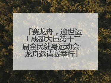 赛龙舟，迎世运！成都大邑第十二届全民健身运动会龙舟邀请赛举行