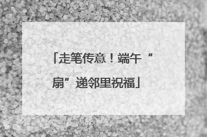 走笔传意！端午“扇”递邻里祝福