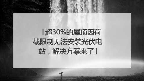 超30%的屋顶因荷载限制无法安装光伏电站，解决方案来了