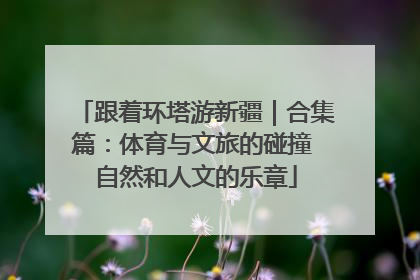 跟着环塔游新疆｜合集篇：体育与文旅的碰撞 自然和人文的乐章