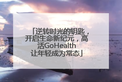 逆转时光的钥匙，开启生命新纪元，高活GoHealth让年轻成为常态
