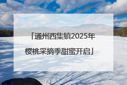 通州西集镇2025年樱桃采摘季甜蜜开启