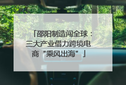 邵阳制造闯全球：三大产业借力跨境电商“乘风出海”