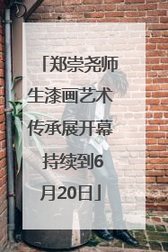 郑崇尧师生漆画艺术传承展开幕 持续到6月20日