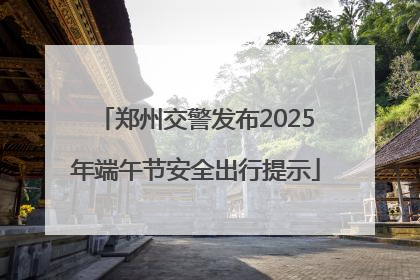 郑州交警发布2025年端午节安全出行提示