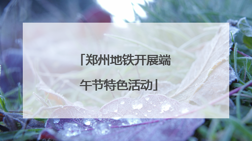 郑州地铁开展端午节特色活动
