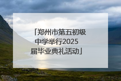 郑州市第五初级中学举行2025届毕业典礼活动