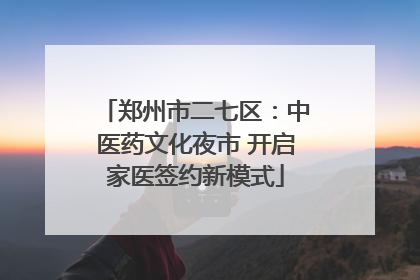 郑州市二七区：中医药文化夜市 开启家医签约新模式
