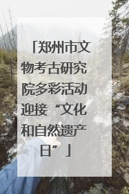 郑州市文物考古研究院多彩活动迎接“文化和自然遗产日”