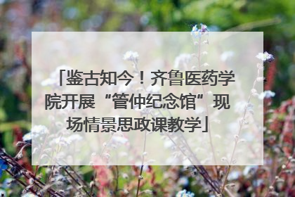 鉴古知今！齐鲁医药学院开展“管仲纪念馆”现场情景思政课教学