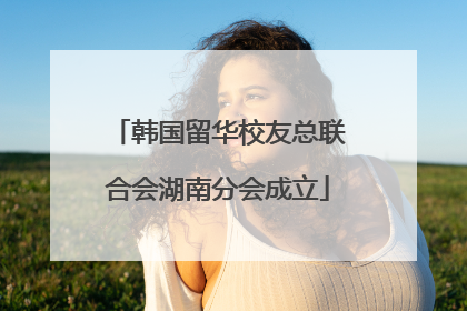韩国留华校友总联合会湖南分会成立