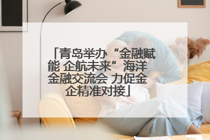 青岛举办“金融赋能 企航未来”海洋金融交流会 力促金企精准对接