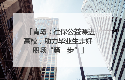 青岛：社保公益课进高校，助力毕业生走好职场“第一步”