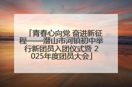 青春心向党 奋进新征程——潜山市河镇初中举行新团员入团仪式暨 2025年度团员大会