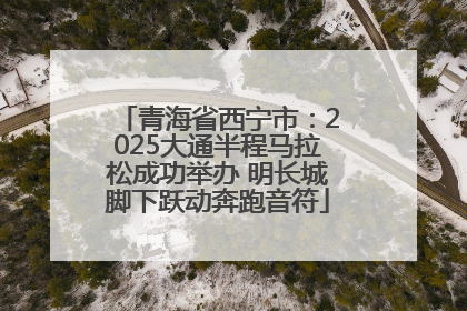 青海省西宁市：2025大通半程马拉松成功举办 明长城脚下跃动奔跑音符