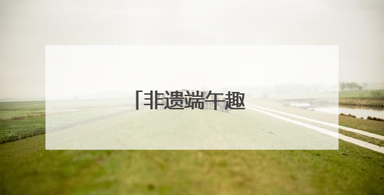 非遗端午趣 六一嘉年华