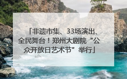 非遗市集、33场演出、全民舞台！郑州大剧院“公众开放日艺术节”举行