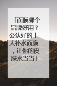 面膜哪个品牌好用？公认好的十大补水面膜，让你的皮肤水当当
