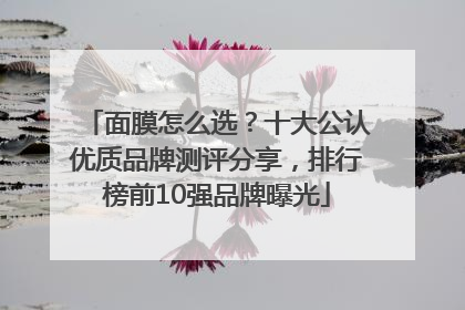 面膜怎么选？十大公认优质品牌测评分享，排行榜前10强品牌曝光