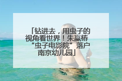 钻进去，用虫子的视角看世界！朱赢椿“虫子电影院”落户南京幼儿园