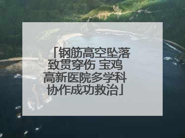 钢筋高空坠落致贯穿伤 宝鸡高新医院多学科协作成功救治