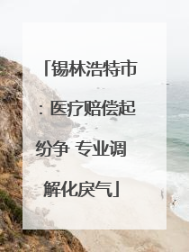 锡林浩特市：医疗赔偿起纷争 专业调解化戾气
