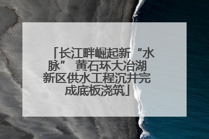 长江畔崛起新“水脉” 黄石环大冶湖新区供水工程沉井完成底板浇筑