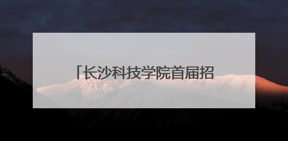 长沙科技学院首届招生启动，星城新添一所应用型本科高校